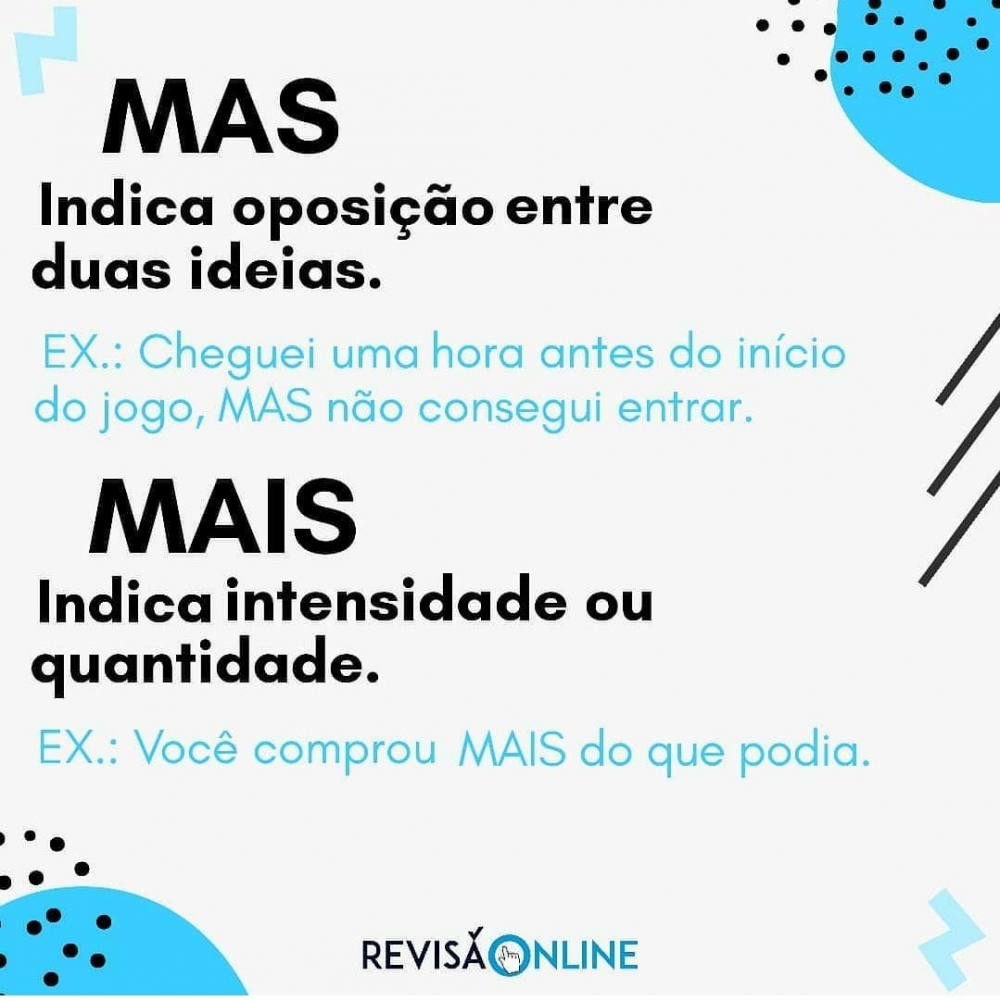 Mas: indica oposição entre duas ideias= Cheguei uma hora antes do início do jogo, MAS não consegui entrar.
Mais: indica intensidade ou quantidade= Você comprou MAIS do que podia
