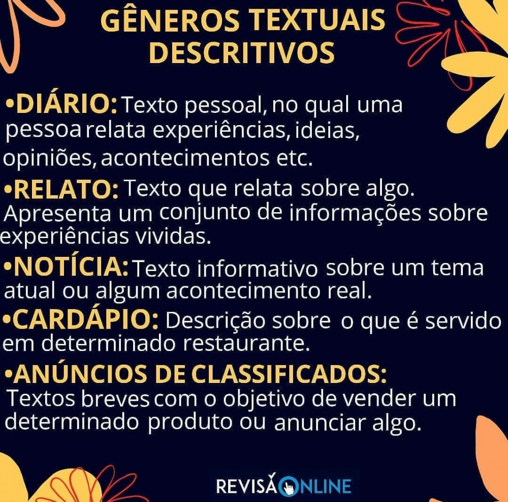 Diário: texto pessoal, no qual uma pessoa relata experiências, ideias, opiniões, acontecimentos etc
Relato: texto que relata sobre algo. Apresenta um conjunto de informações sobre experiências vividas
Notícia: texto informativo sobre um tema atual ou algum acontecimento real
Cardápio: descrição sobre o que é servido em determinado restaurante
Anúncios de classificados: textos breves com o objetivo de vender um determinado produto ou anunciar algo
 
