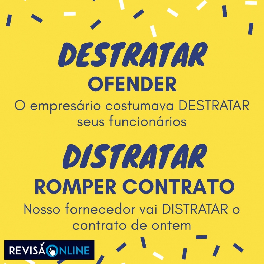 Destratar: ofender= O funcionário costumava DESTRATAR seus funcionários
Distratar: romper contrato= Nosso fornecedor vai DISTRATAR o contrato de ordem
