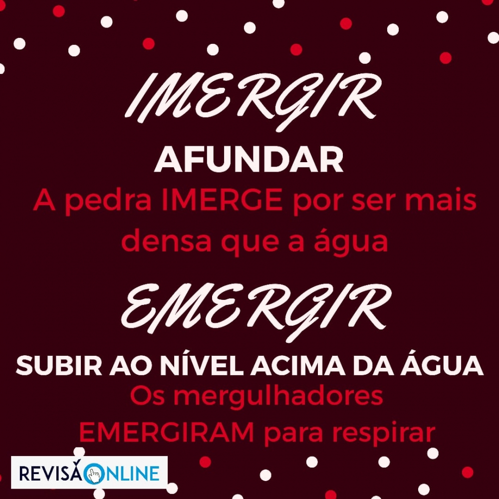 Imergir: afundar= A pedra IMERGE por ser mais densa que a água
Emergir: subir ao nível acima da água= Os mergulhadores EMERGIRAM para respirar

