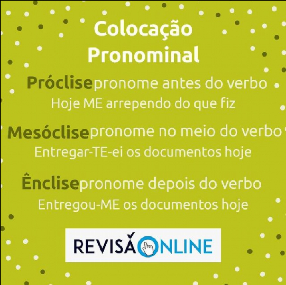 Próclise: pronome antes do verbo= Hoje ME arrependo do que fiz 
Mesóclise: pronome no meio do verbo= Entregar-TE-ei os documentos hoje
Ênclise: pronome depois do verbo= Entregou- ME os documentos hoje
