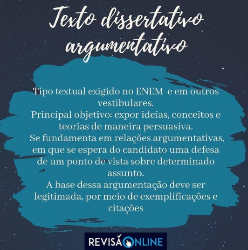 Tipo textual exigido no ENEM e em outros vestibulares.
Principal objetivo: expor ideias, conceitos e teorias de maneira persuasiva.
Se fundamenta em relações argumentativas, em que se espera do candidato uma defesa de um ponto de vista sobre determinado assunto.
A base dessa argumentação deve ser legitimada, por meio de exemplificações e citações.
