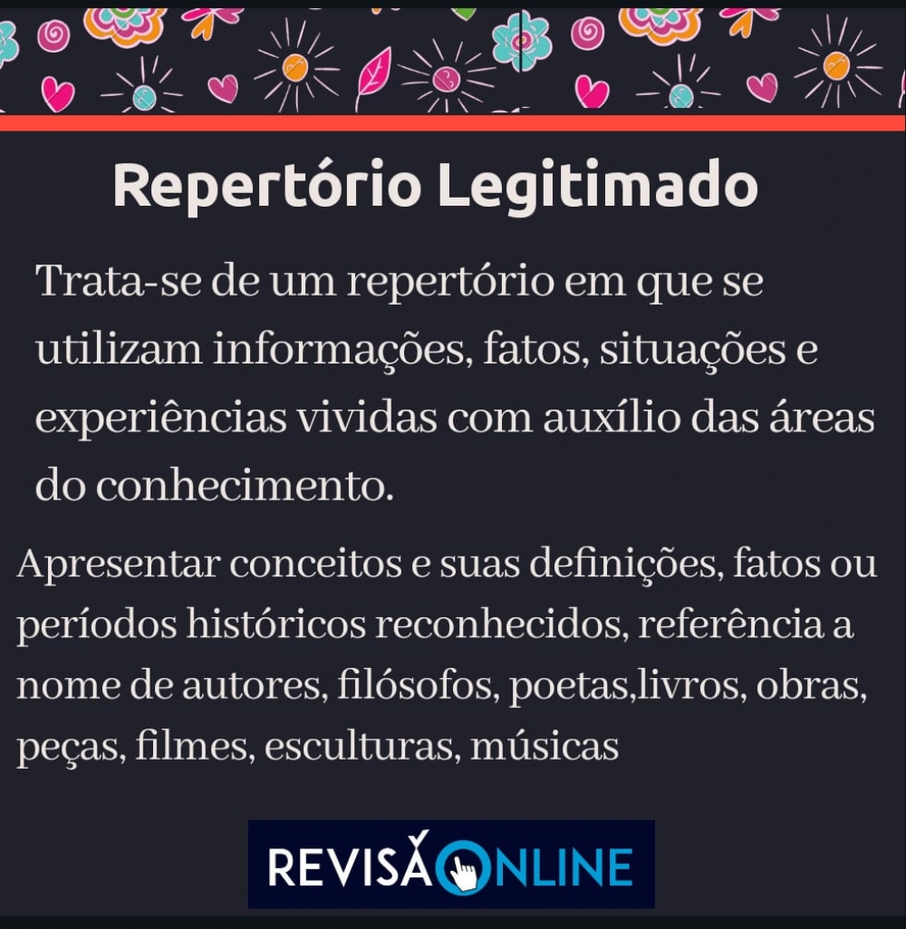 Trata-se de um repertório em que se utilizam informações, fatos, situações e experiências vividas com auxílio das áreas do conhecimento.
Apresentar conceitos, definições, fatos ou períodos históricos reconhecidos, referência a nome de autores, filósofos, poetas, livros, obras, peças, filmes, esculturas, músicas
 
