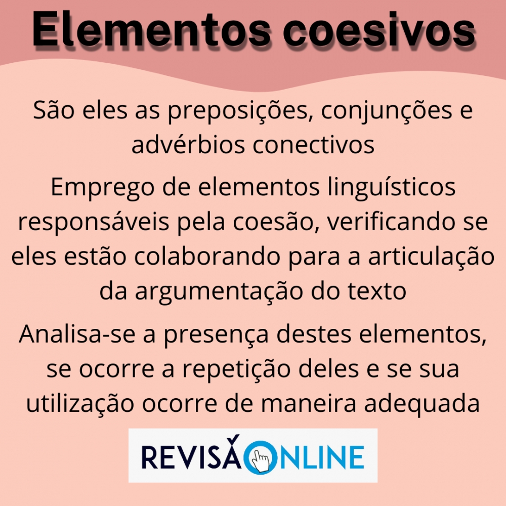 São eles as preposições, conjunções e advérbios conectivos
Emprego de elementos linguísticos responsáveis pela coesão, verificando se eles estão colaborando para a articulação da argumentação do texto
Analisa-se a presença destes elementos, se ocorre a repetição deles e se sua utilização ocorre de maneira adequada
