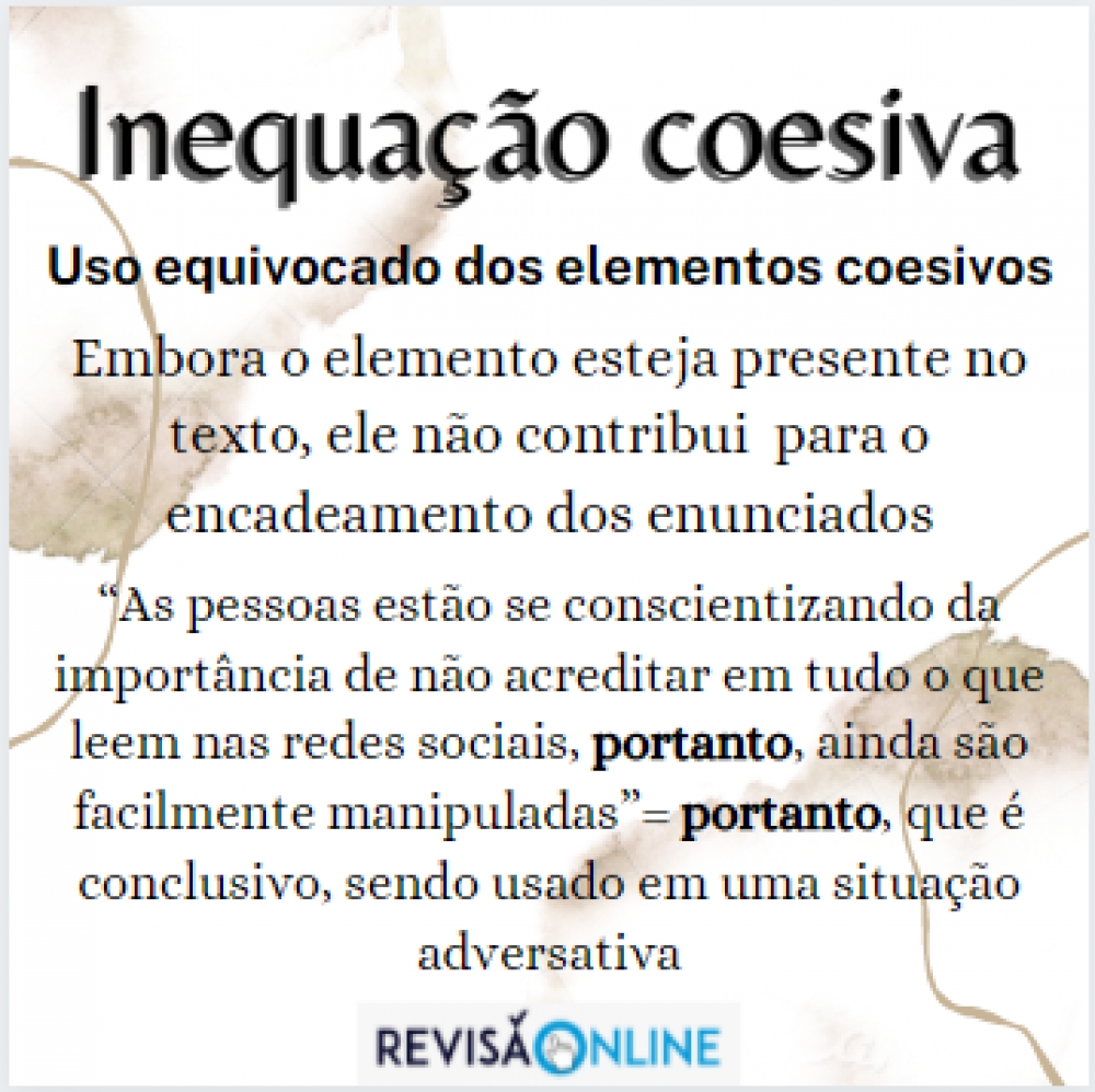 Uso equivocado dos elementos coesivos
Embora o elemento esteja presente no texto, ele não contribui  para o encadeamento dos enunciados
“As pessoas estão se conscientizando da importância de não acreditar em tudo o que leem nas redes sociais, portanto, ainda são facilmente manipuladas”= portanto, que é conclusivo, sendo usado em uma situação adversativa

