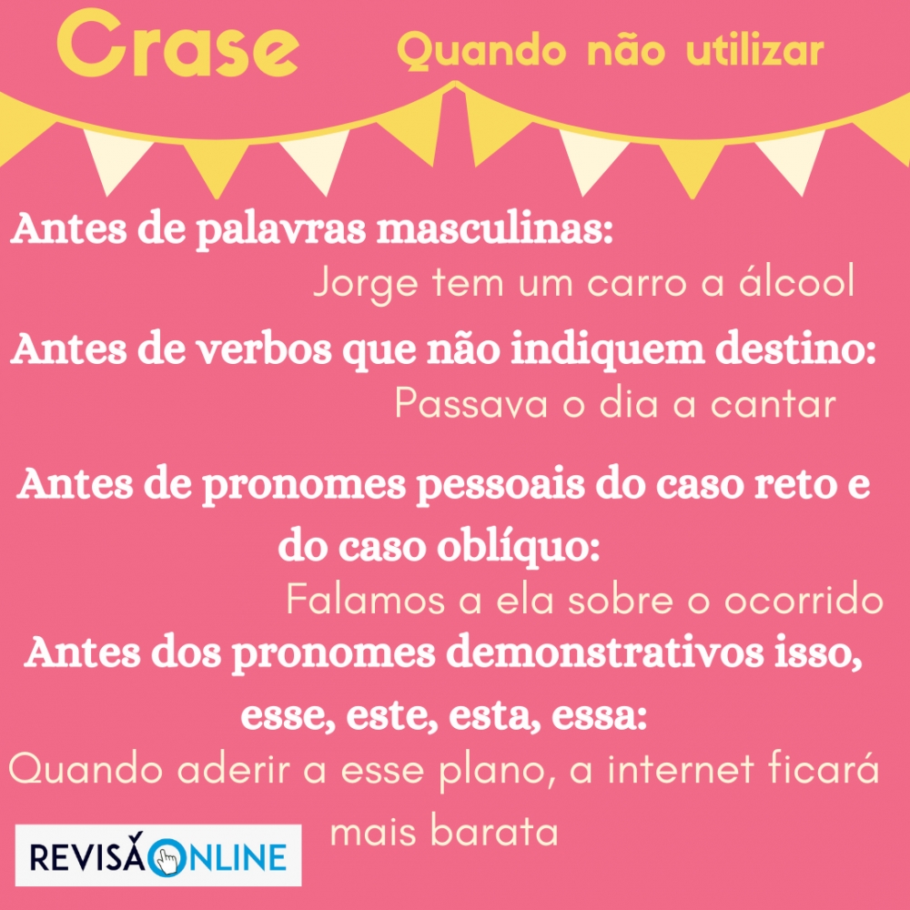 Antes de palavras masculinas: Jorge tem um carro a álcool                                                                        
    Antes de verbos que não indiquem destino: Passava o dia a cantar                            
                                      Antes de pronomes do caso reto e do caso oblíquo: Falamos a ela sobre o ocorrido                                       Antes de pronomes demonstrativos isso, este, esse, esta, essa: Quando aderir a esse plano, a internet ficará mais barata
