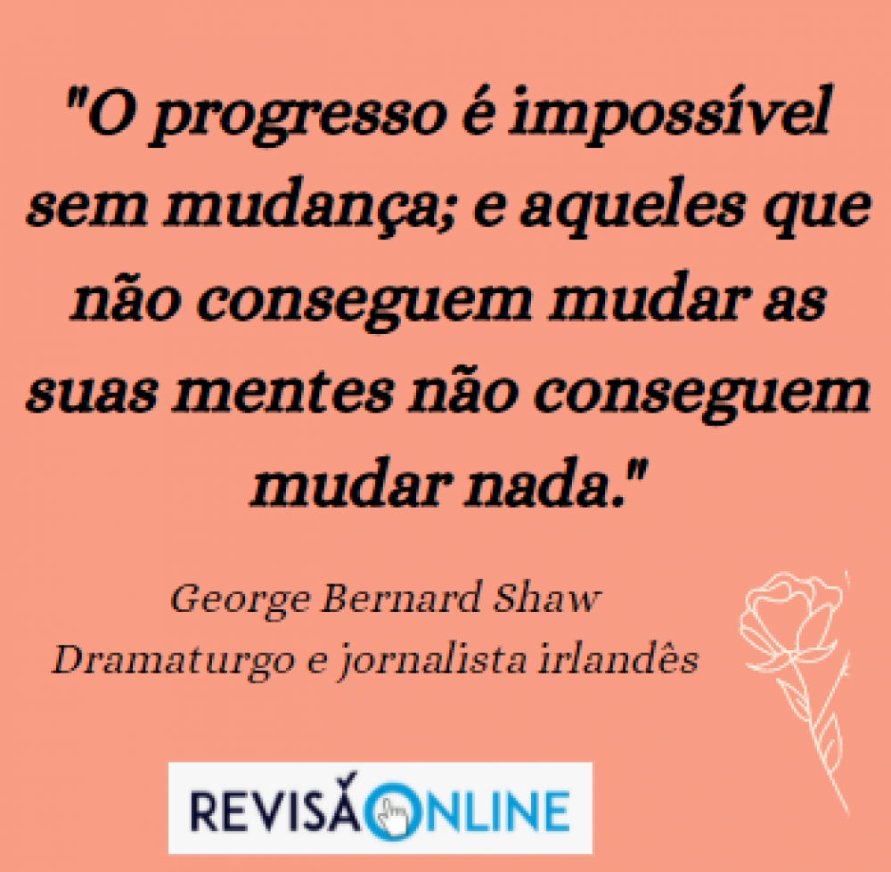 "O progresso é impossível sem mudança; e aqueles que não conseguem mudar as suas mentes não conseguem mudar nada.": George Bernard Shaw, dramaturgo e jornalista irlandês. 
