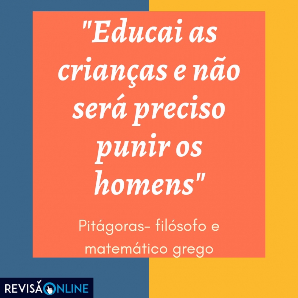 "Educai as crianças e não será preciso punir os homens" 

Pitágoras- filósofo e matemático grego
