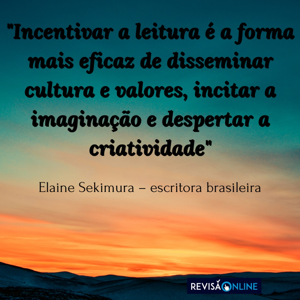 "Incentivar a leitura é a forma mais eficaz de disseminar cultura e valores, incitar a imaginação e despertar a criatividade" 

Elaine Sekimura- escritora brasileira 