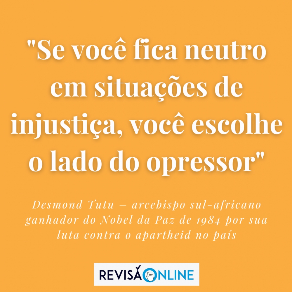 "Se você fica neutro em situações de injustiça, você escolhe o lado do opressor"

Desmond Tutu- arcebispo sul-africano ganhador do Nobel da Paz de 1984 por sua luta contra o apartheid no país 