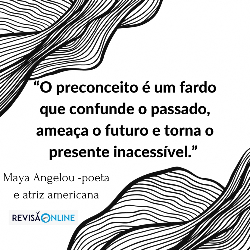 "O preconceito é um fardo que confunde o passado, ameaça o futuro e torna o presente inacessível" Maya Angelou, poeta e atriz americana