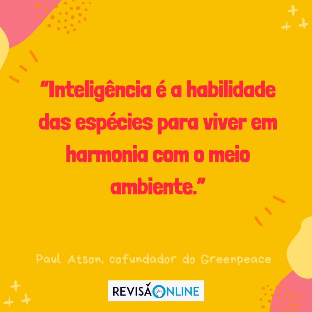 “Inteligência é a habilidade das espécies para viver em harmonia com o meio ambiente.” (Paul Atson, cofundador do Greenpeace)